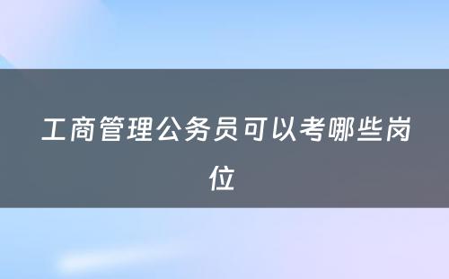 工商管理公务员可以考哪些岗位 