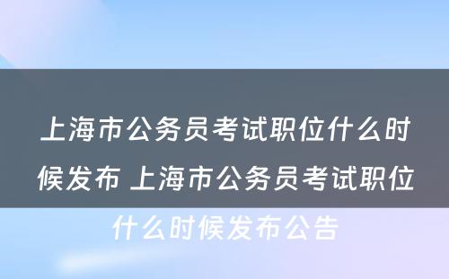 上海市公务员考试职位什么时候发布 上海市公务员考试职位什么时候发布公告
