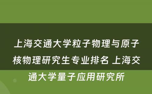 上海交通大学粒子物理与原子核物理研究生专业排名 上海交通大学量子应用研究所
