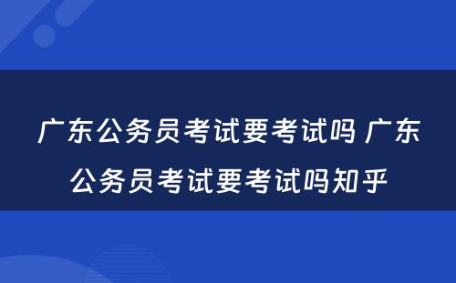 广东公务员考试要考试吗 广东公务员考试要考试吗知乎