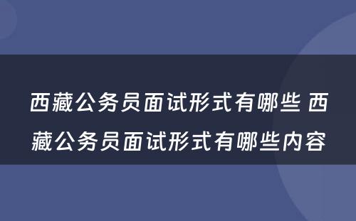 西藏公务员面试形式有哪些 西藏公务员面试形式有哪些内容