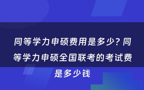 同等学力申硕费用是多少? 同等学力申硕全国联考的考试费是多少钱