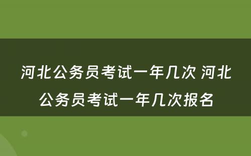 河北公务员考试一年几次 河北公务员考试一年几次报名