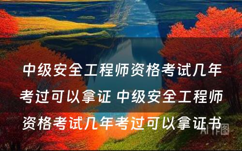 中级安全工程师资格考试几年考过可以拿证 中级安全工程师资格考试几年考过可以拿证书