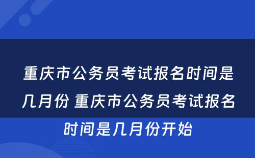重庆市公务员考试报名时间是几月份 重庆市公务员考试报名时间是几月份开始