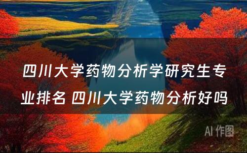 四川大学药物分析学研究生专业排名 四川大学药物分析好吗