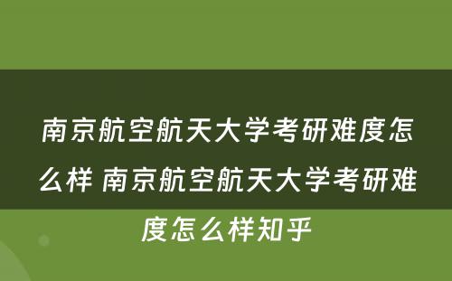 南京航空航天大学考研难度怎么样 南京航空航天大学考研难度怎么样知乎