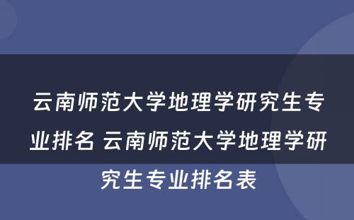 云南师范大学地理学研究生专业排名 云南师范大学地理学研究生专业排名表