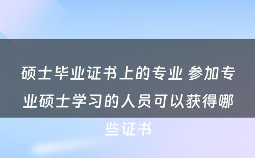 硕士毕业证书上的专业 参加专业硕士学习的人员可以获得哪些证书