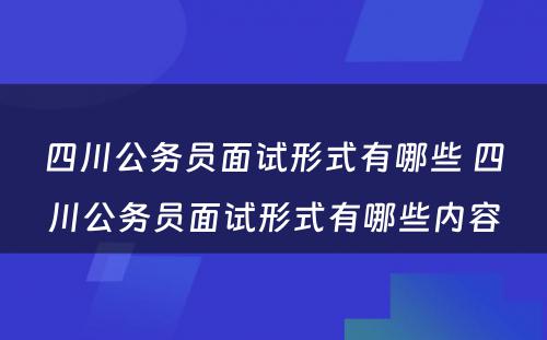 四川公务员面试形式有哪些 四川公务员面试形式有哪些内容