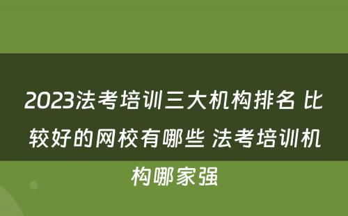 2023法考培训三大机构排名 比较好的网校有哪些 法考培训机构哪家强