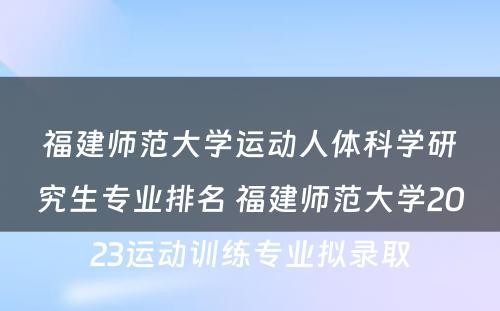 福建师范大学运动人体科学研究生专业排名 福建师范大学2023运动训练专业拟录取