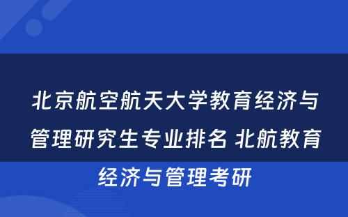 北京航空航天大学教育经济与管理研究生专业排名 北航教育经济与管理考研