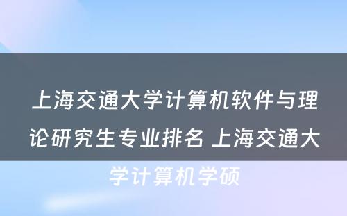 上海交通大学计算机软件与理论研究生专业排名 上海交通大学计算机学硕