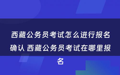 西藏公务员考试怎么进行报名确认 西藏公务员考试在哪里报名