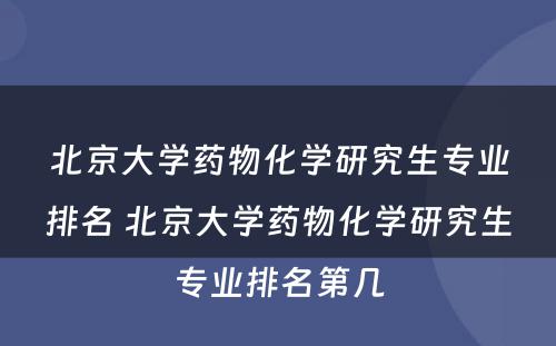 北京大学药物化学研究生专业排名 北京大学药物化学研究生专业排名第几