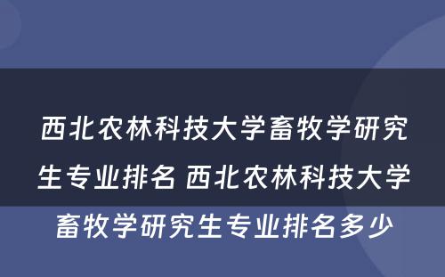 西北农林科技大学畜牧学研究生专业排名 西北农林科技大学畜牧学研究生专业排名多少