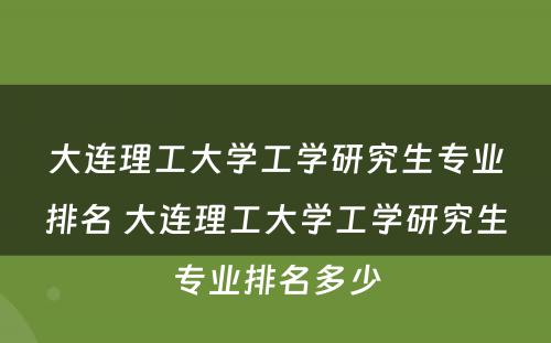 大连理工大学工学研究生专业排名 大连理工大学工学研究生专业排名多少