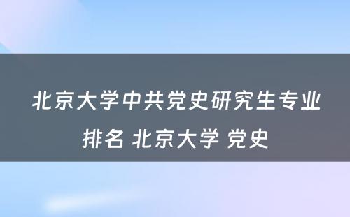 北京大学中共党史研究生专业排名 北京大学 党史