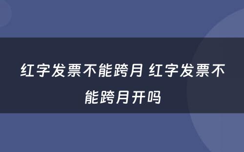 红字发票不能跨月 红字发票不能跨月开吗