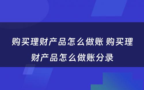 购买理财产品怎么做账 购买理财产品怎么做账分录