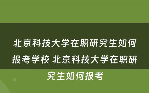 北京科技大学在职研究生如何报考学校 北京科技大学在职研究生如何报考