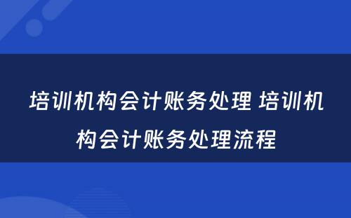 培训机构会计账务处理 培训机构会计账务处理流程