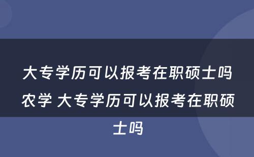 大专学历可以报考在职硕士吗农学 大专学历可以报考在职硕士吗