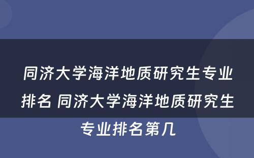 同济大学海洋地质研究生专业排名 同济大学海洋地质研究生专业排名第几