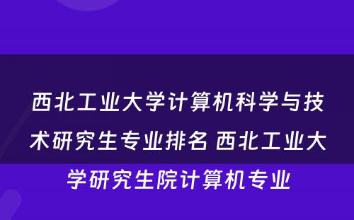 西北工业大学计算机科学与技术研究生专业排名 西北工业大学研究生院计算机专业