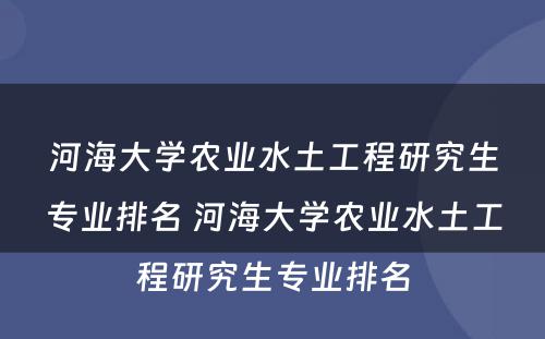 河海大学农业水土工程研究生专业排名 河海大学农业水土工程研究生专业排名