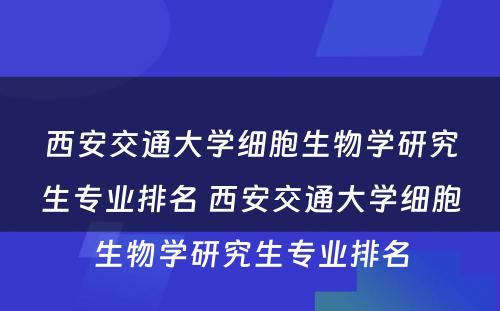 西安交通大学细胞生物学研究生专业排名 西安交通大学细胞生物学研究生专业排名