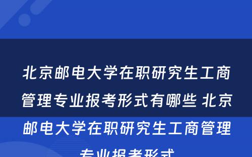 北京邮电大学在职研究生工商管理专业报考形式有哪些 北京邮电大学在职研究生工商管理专业报考形式