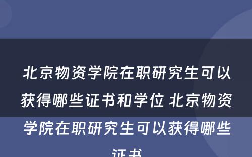 北京物资学院在职研究生可以获得哪些证书和学位 北京物资学院在职研究生可以获得哪些证书