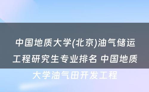 中国地质大学(北京)油气储运工程研究生专业排名 中国地质大学油气田开发工程