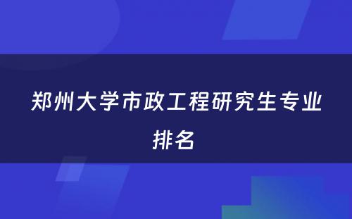 郑州大学市政工程研究生专业排名 