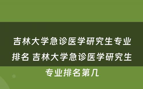 吉林大学急诊医学研究生专业排名 吉林大学急诊医学研究生专业排名第几