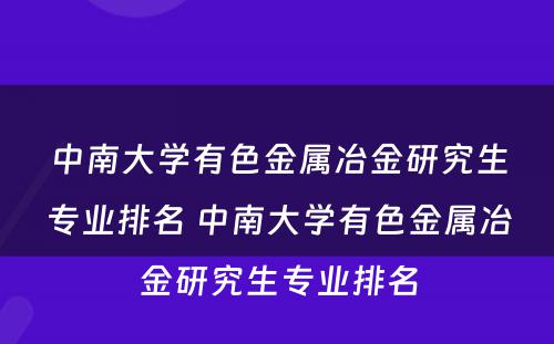 中南大学有色金属冶金研究生专业排名 中南大学有色金属冶金研究生专业排名