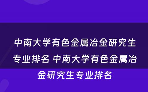 中南大学有色金属冶金研究生专业排名 中南大学有色金属冶金研究生专业排名