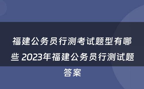 福建公务员行测考试题型有哪些 2023年福建公务员行测试题答案