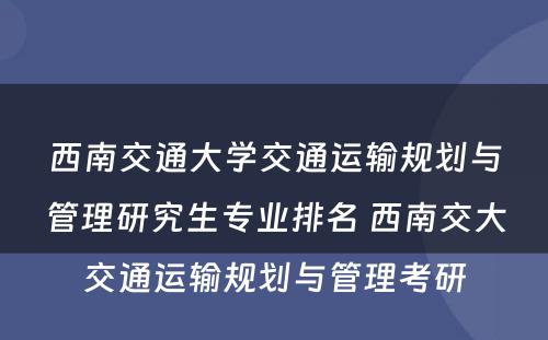 西南交通大学交通运输规划与管理研究生专业排名 西南交大交通运输规划与管理考研