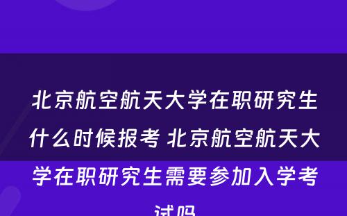 北京航空航天大学在职研究生什么时候报考 北京航空航天大学在职研究生需要参加入学考试吗