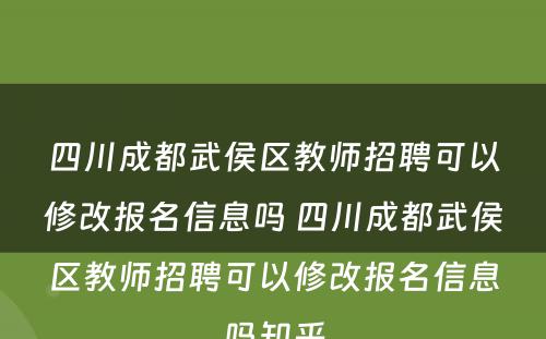 四川成都武侯区教师招聘可以修改报名信息吗 四川成都武侯区教师招聘可以修改报名信息吗知乎