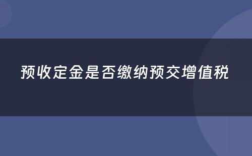 预收定金是否缴纳预交增值税 