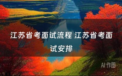 江苏省考面试流程 江苏省考面试安排