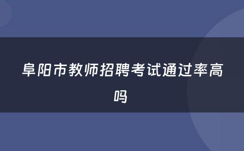 阜阳市教师招聘考试通过率高吗 