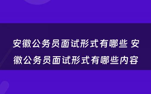 安徽公务员面试形式有哪些 安徽公务员面试形式有哪些内容