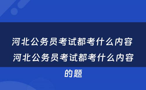 河北公务员考试都考什么内容 河北公务员考试都考什么内容的题