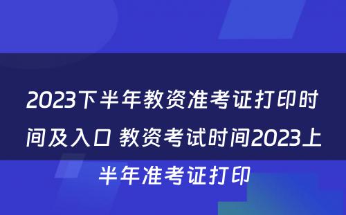 2023下半年教资准考证打印时间及入口 教资考试时间2023上半年准考证打印
