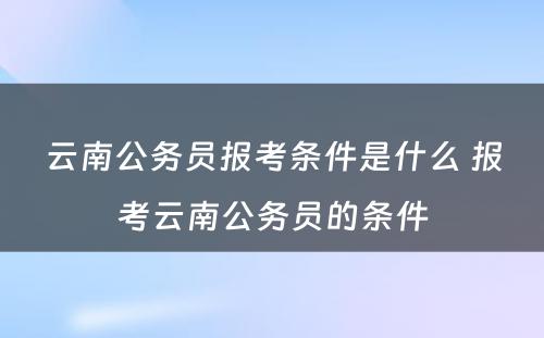 云南公务员报考条件是什么 报考云南公务员的条件